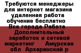 Требуются менеджеры для интернет магазина, удаленная работа, обучение бесплатно, - Все города Работа » Дополнительный заработок и сетевой маркетинг   . Амурская обл.,Архаринский р-н